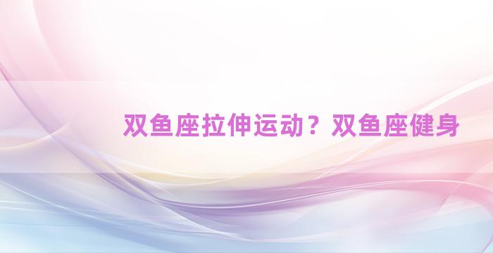 双鱼座拉伸运动？双鱼座健身