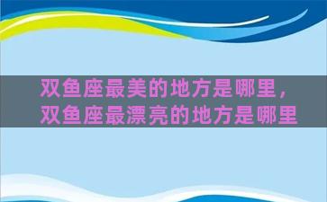 双鱼座最美的地方是哪里，双鱼座最漂亮的地方是哪里