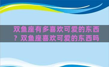 双鱼座有多喜欢可爱的东西？双鱼座喜欢可爱的东西吗