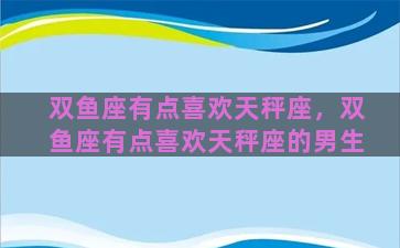 双鱼座有点喜欢天秤座，双鱼座有点喜欢天秤座的男生