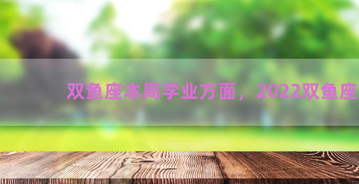 双鱼座本周学业方面，2022双鱼座学业