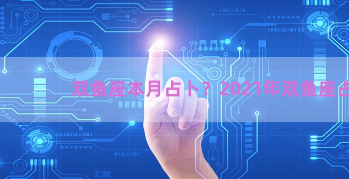 双鱼座本月占卜？2021年双鱼座占卜