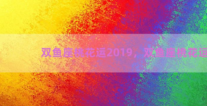 双鱼座桃花运2019，双鱼座桃花运2022