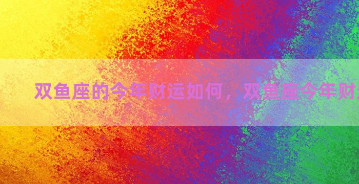 双鱼座的今年财运如何，双鱼座今年财运怎么样