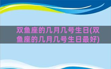 双鱼座的几月几号生日(双鱼座的几月几号生日最好)