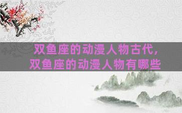双鱼座的动漫人物古代,双鱼座的动漫人物有哪些