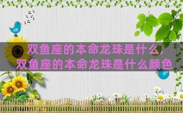双鱼座的本命龙珠是什么,双鱼座的本命龙珠是什么颜色