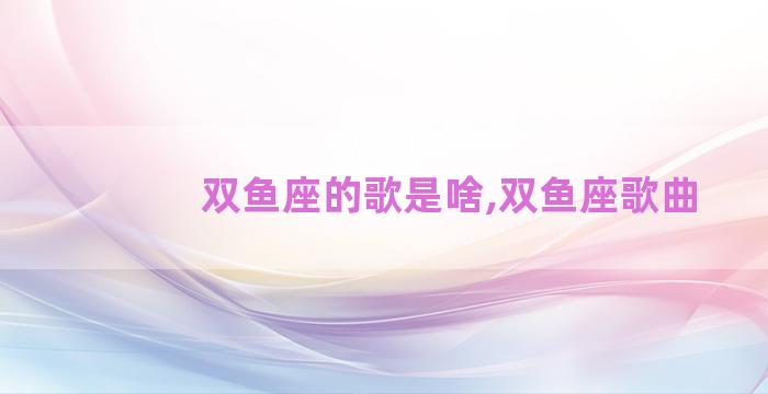 双鱼座的歌是啥,双鱼座歌曲
