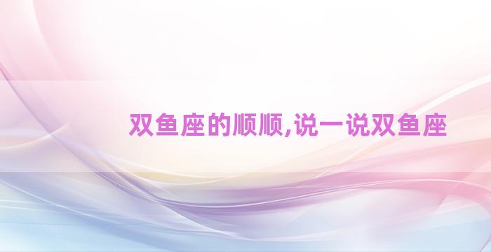 双鱼座的顺顺,说一说双鱼座