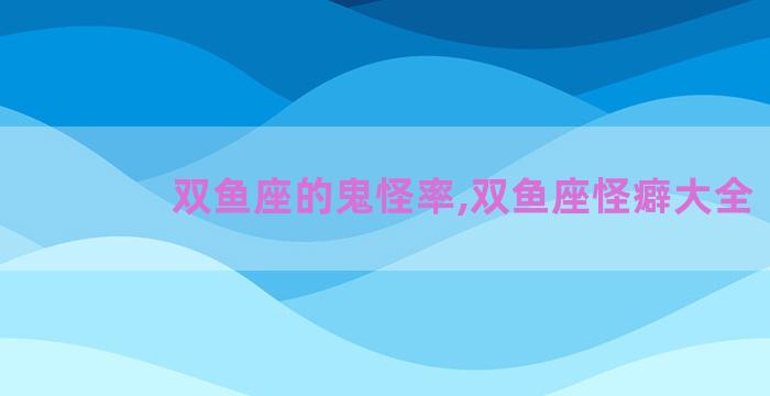 双鱼座的鬼怪率,双鱼座怪癖大全