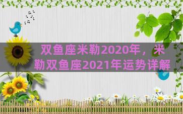 双鱼座米勒2020年，米勒双鱼座2021年运势详解