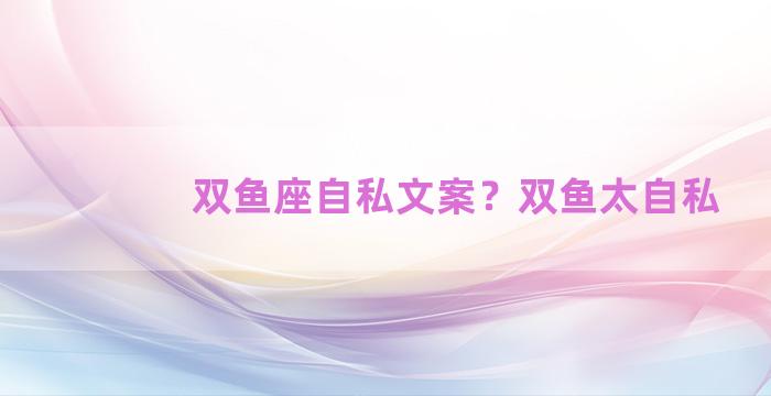 双鱼座自私文案？双鱼太自私