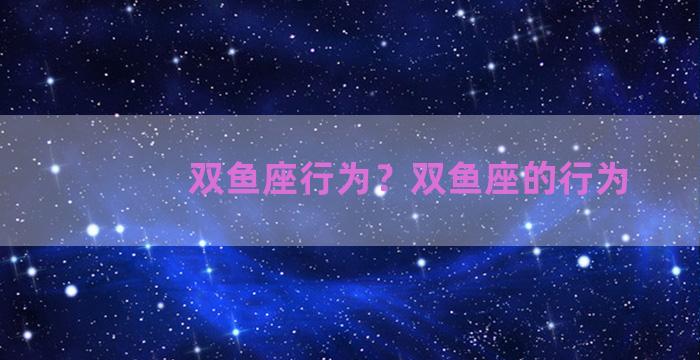 双鱼座行为？双鱼座的行为