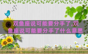 双鱼座说可能要分手了,双鱼座说可能要分手了什么意思