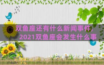 双鱼座还有什么新闻事件,2021双鱼座会发生什么事