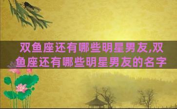 双鱼座还有哪些明星男友,双鱼座还有哪些明星男友的名字