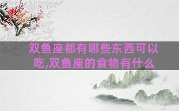 双鱼座都有哪些东西可以吃,双鱼座的食物有什么