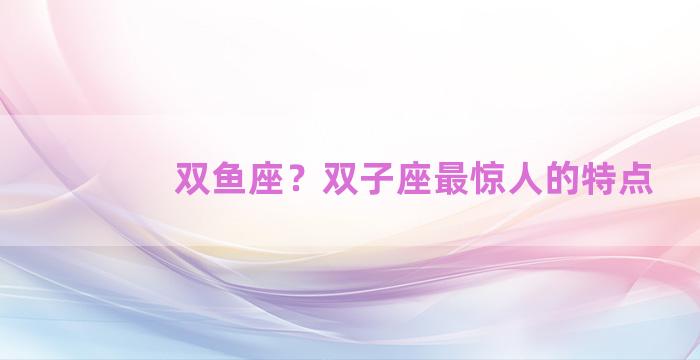 双鱼座？双子座最惊人的特点