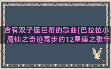 含有双子座巨蟹的歌曲(巴拉拉小魔仙之奇迹舞步的12星座之歌什么)