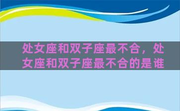 处女座和双子座最不合，处女座和双子座最不合的是谁