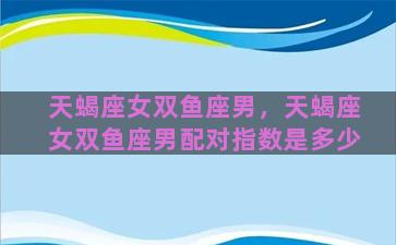 天蝎座女双鱼座男，天蝎座女双鱼座男配对指数是多少