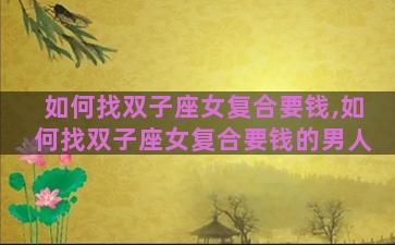 如何找双子座女复合要钱,如何找双子座女复合要钱的男人