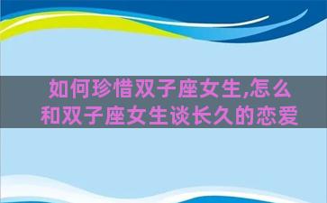 如何珍惜双子座女生,怎么和双子座女生谈长久的恋爱