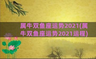 属牛双鱼座运势2021(属牛双鱼座运势2021运程)