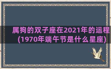 属狗的双子座在2021年的运程(1970年端午节是什么星座)