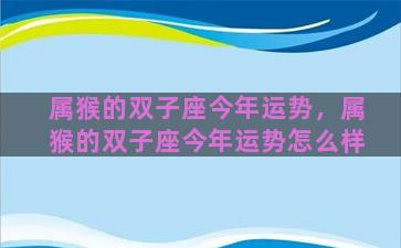 属猴的双子座今年运势，属猴的双子座今年运势怎么样