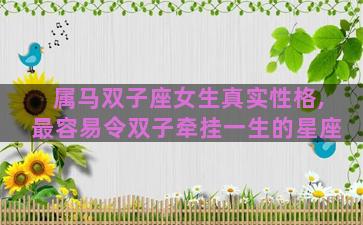 属马双子座女生真实性格,最容易令双子牵挂一生的星座