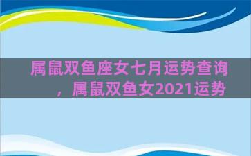 属鼠双鱼座女七月运势查询，属鼠双鱼女2021运势