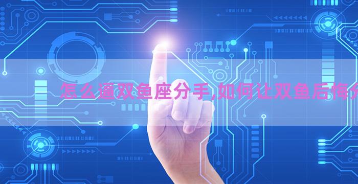 怎么逼双鱼座分手,如何让双鱼后悔分手