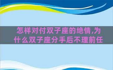 怎样对付双子座的绝情,为什么双子座分手后不理前任
