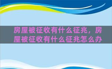 房屋被征收有什么征兆，房屋被征收有什么征兆怎么办