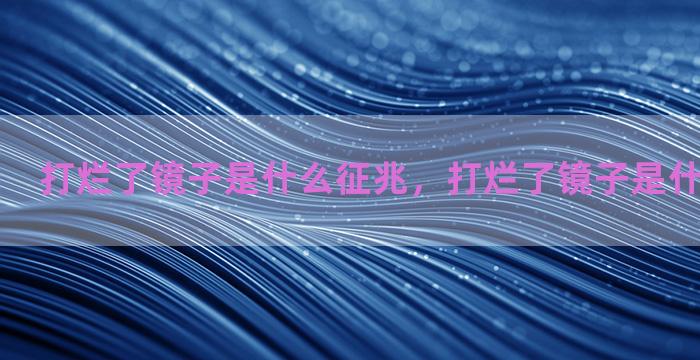 打烂了镜子是什么征兆，打烂了镜子是什么征兆图片