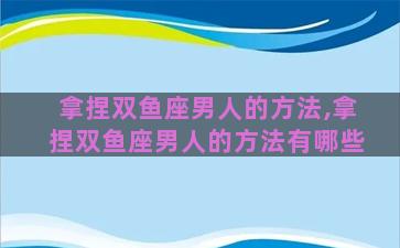拿捏双鱼座男人的方法,拿捏双鱼座男人的方法有哪些