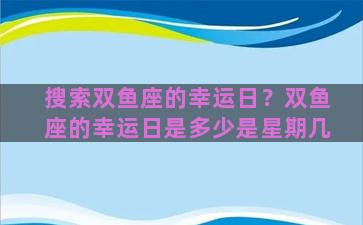 搜索双鱼座的幸运日？双鱼座的幸运日是多少是星期几