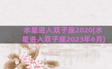 水星进入双子座2020(水星进入双子座2023年6月)