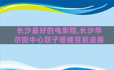 长沙最好的电影院,长沙华尔街中心双子塔楼目前进展