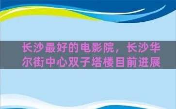 长沙最好的电影院，长沙华尔街中心双子塔楼目前进展